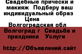 Свадебные прически и макияж. Подберу ваш индивидуальный образ . › Цена ­ 1 000 - Волгоградская обл., Волгоград г. Свадьба и праздники » Услуги   